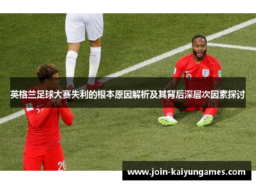 英格兰足球大赛失利的根本原因解析及其背后深层次因素探讨 英格兰足球大赛失利的根本原因解析及其背后深层次因素探讨