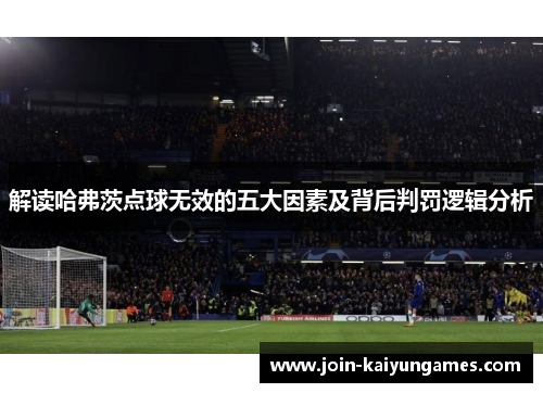 解读哈弗茨点球无效的五大因素及背后判罚逻辑分析 解读哈弗茨点球无效的五大因素及背后判罚逻辑分析