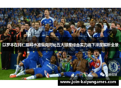以罗本在拜仁巅峰水准纵向对比五大球星综合实力高下深度解析全景