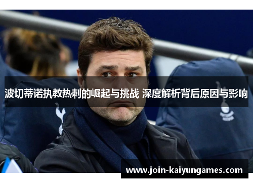 波切蒂诺执教热刺的崛起与挑战 深度解析背后原因与影响 波切蒂诺执教热刺的崛起与挑战 深度解析背后原因与影响