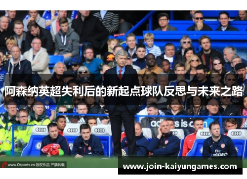 阿森纳英超失利后的新起点球队反思与未来之路