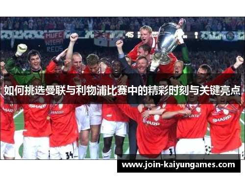 如何挑选曼联与利物浦比赛中的精彩时刻与关键亮点